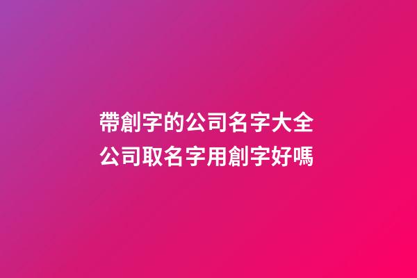 帶創字的公司名字大全 公司取名字用創字好嗎